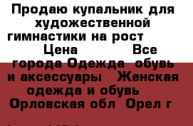 Продаю купальник для художественной гимнастики на рост 150-155 › Цена ­ 7 000 - Все города Одежда, обувь и аксессуары » Женская одежда и обувь   . Орловская обл.,Орел г.